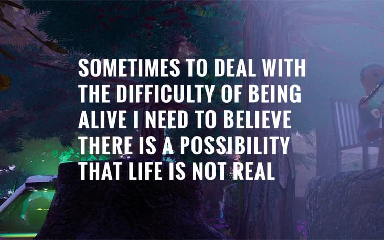 Sometimes to Deal with the Difficulty of Being Alive, I Need to Believe There Is a Possibility That Life Is Not Real.